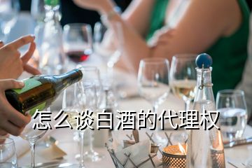 怎么谈白酒的代理权