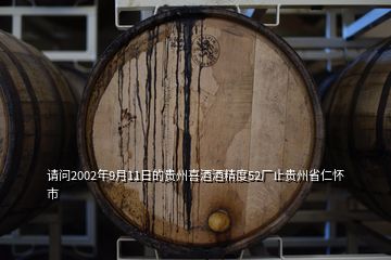 请问2002年9月11日的贵州喜酒酒精度52厂止贵州省仁怀市