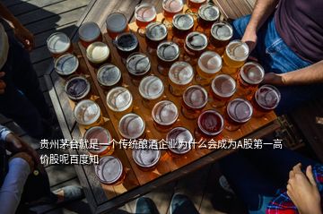 贵州茅台就是一个传统酿酒企业为什么会成为A股第一高价股呢百度知