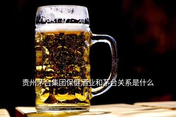 贵州茅台集团保健酒业和茅台关系是什么