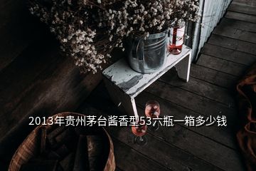 2013年贵州茅台酱香型53六瓶一箱多少钱
