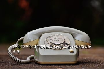 50年代60年代的地方国营飞天茅台酒53可以拍卖多少钱