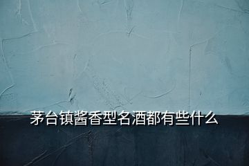 茅台镇酱香型名酒都有些什么