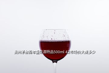 贵州茅台百年盛世酒特品500ml 42市场价大概多少