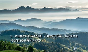 2、茅台集团将扩建系列酒，计划增产3万吨，你觉得对系列酒的价格会有什么影响？