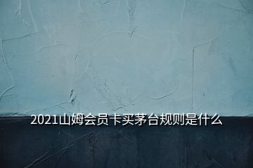 2021山姆会员卡买茅台规则是什么