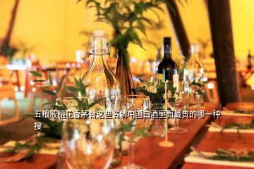 五粮液稻花香茅台这些名牌中国白酒里面最贵的哪一种  搜