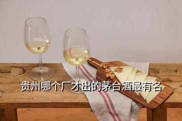 贵州哪个厂才出的茅台酒最有名