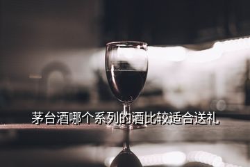 茅台酒哪个系列的酒比较适合送礼