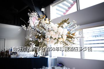 你好过去的茅台酒50年珍藏酒值多少钱