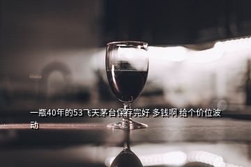 一瓶40年的53飞天茅台保存完好 多钱啊 给个价位波动