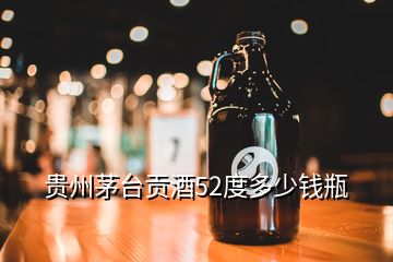 贵州茅台贡酒52度多少钱瓶