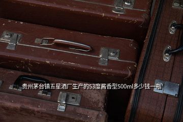 贵州茅台镇五星酒厂生产的53度酱香型500ml多少钱一瓶