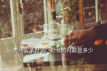 贵州省茅台酒厂处长的月薪是多少