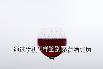 通过手机怎样鉴别茅台酒真伪