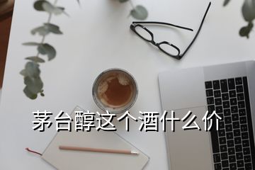 茅台醇这个酒什么价