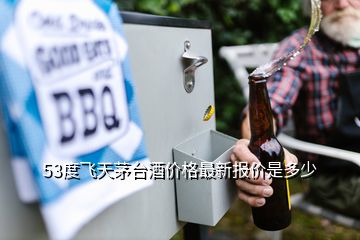 53度飞天茅台酒价格最新报价是多少