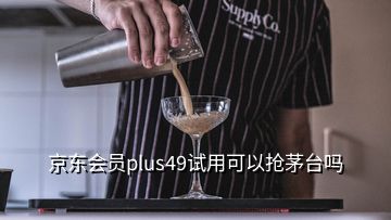 京东会员plus49试用可以抢茅台吗