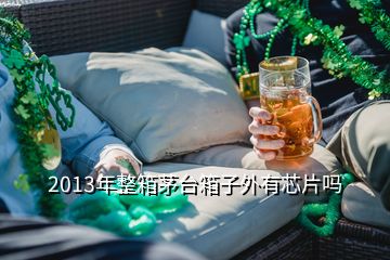 2013年整箱茅台箱子外有芯片吗