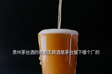 贵州茅台酒的商务庆典酒是茅台旗下哪个厂的