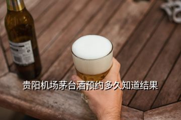 贵阳机场茅台酒预约多久知道结果