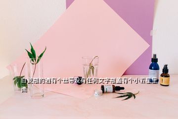 白瓷瓶的酒有个丝带没有任何文字瓶盖有个小五星里面