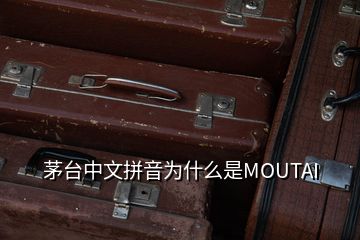 茅台中文拼音为什么是MOUTAI