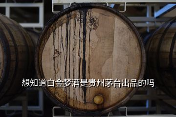 想知道白金梦酒是贵州茅台出品的吗