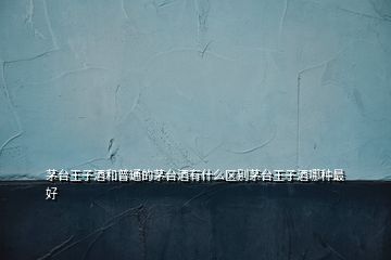 茅台王子酒和普通的茅台酒有什么区别茅台王子酒哪种最好