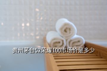 贵州茅台52荣耀100市场价是多少