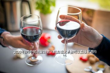 2020年8月中旬从深圳坐飞机去遵义茅台可以直接买酒吗