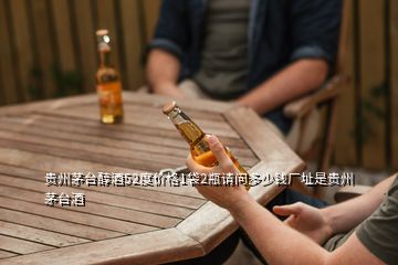 贵州茅台醇酒52度价格1袋2瓶请问多少钱厂址是贵州茅台酒