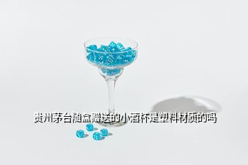 贵州茅台随盒赠送的小酒杯是塑料材质的吗