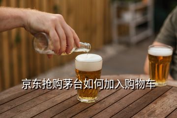 京东抢购茅台如何加入购物车