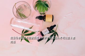 我没有参加高考但是我想上大学不知道怎么才可以去上谁知道