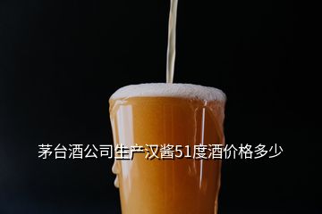 茅台酒公司生产汉酱51度酒价格多少