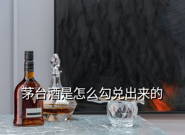 茅台酒是怎么勾兑出来的