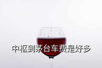 中枢到茅台车费是好多