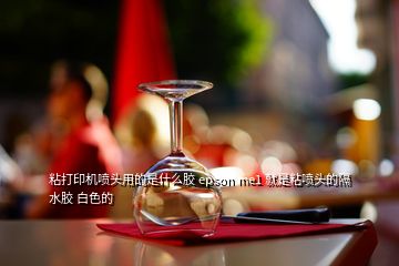 粘打印机喷头用的是什么胶 epson me1 就是粘喷头的隔水胶 白色的