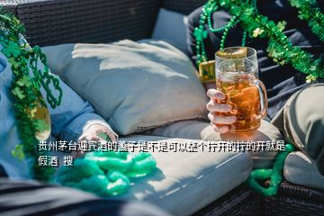 贵州茅台迎宾酒的盖子是不是可以整个拧开的拧的开就是假酒  搜