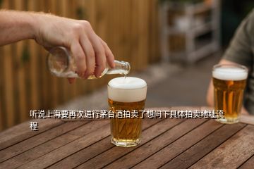 听说上海要再次进行茅台酒拍卖了想问下具体拍卖地址流程