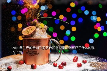 2010年生产的贵州飞天茅台酱香型里面配有杯子什么的现在广西