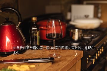 03年贵州茅台酒53度一瓶500毫升四瓶50毫升的礼盒现在多少