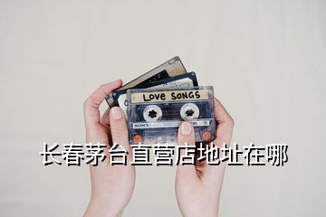 长春茅台直营店地址在哪