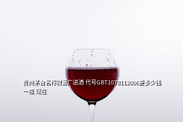 贵州茅台名称财源广进酒 代号GBT1078112006要多少钱一瓶 现在