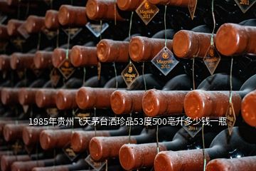 1985年贵州飞天茅台洒珍品53度500亳升多少钱一瓶