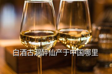 白酒古洞醉仙产于中国哪里