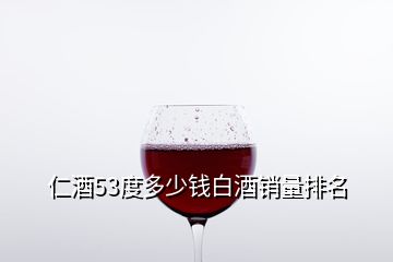仁酒53度多少钱白酒销量排名