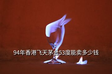 94年香港飞天茅台53度能卖多少钱
