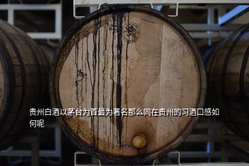 贵州白酒以茅台为首最为著名那么同在贵州的习酒口感如何呢